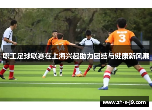 职工足球联赛在上海兴起助力团结与健康新风潮