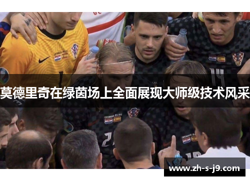 莫德里奇在绿茵场上全面展现大师级技术风采