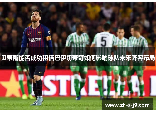 贝蒂斯能否成功租借巴伊切蒂奇如何影响球队未来阵容布局 贝蒂斯能否成功租借巴伊切蒂奇如何影响球队未来阵容布局