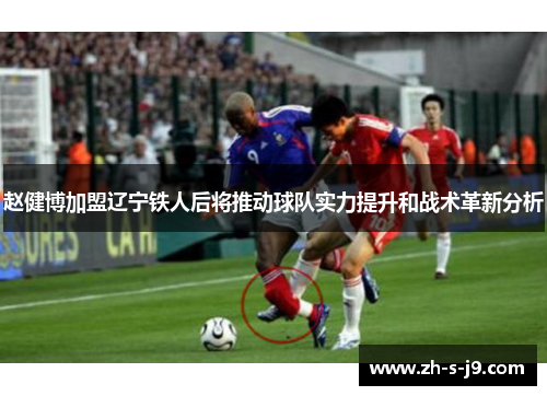赵健博加盟辽宁铁人后将推动球队实力提升和战术革新分析