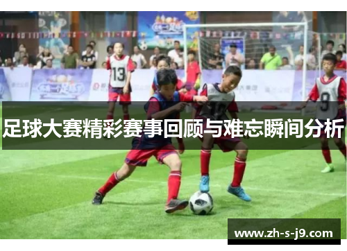 足球大赛精彩赛事回顾与难忘瞬间分析 足球大赛精彩赛事回顾与难忘瞬间分析