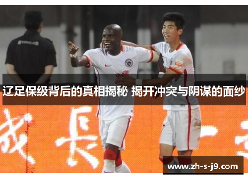 辽足保级背后的真相揭秘 揭开冲突与阴谋的面纱 辽足保级背后的真相揭秘 揭开冲突与阴谋的面纱