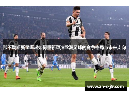 那不勒斯新星崛起如何重新塑造欧洲足球的竞争格局与未来走向 那不勒斯新星崛起如何重新塑造欧洲足球的竞争格局与未来走向