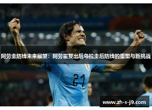阿劳圭防线未来展望：阿劳霍复出后乌拉圭后防线的重塑与新挑战