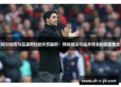 阿尔特塔与瓜迪奥拉的关系解析:师徒情深与战术传承的双重角度 阿尔特塔与瓜迪奥拉的关系解析:师徒情深与战术传承的双重角度