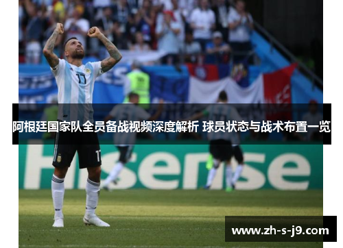 阿根廷国家队全员备战视频深度解析 球员状态与战术布置一览