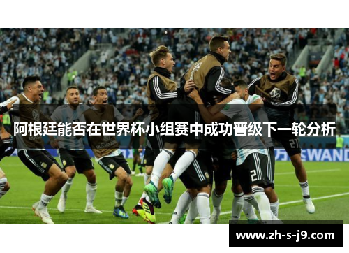 阿根廷能否在世界杯小组赛中成功晋级下一轮分析