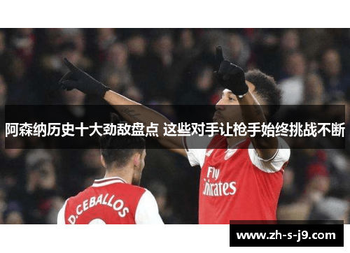 阿森纳历史十大劲敌盘点 这些对手让枪手始终挑战不断