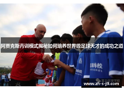 阿贾克斯青训模式揭秘如何培养世界级足球天才的成功之道 阿贾克斯青训模式揭秘如何培养世界级足球天才的成功之道