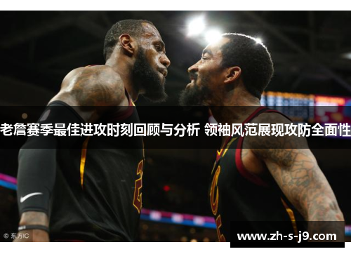老詹赛季最佳进攻时刻回顾与分析 领袖风范展现攻防全面性