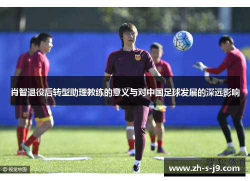 肖智退役后转型助理教练的意义与对中国足球发展的深远影响