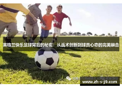 英格兰快乐足球背后的秘密:从战术创新到球员心态的完美融合 英格兰快乐足球背后的秘密:从战术创新到球员心态的完美融合
