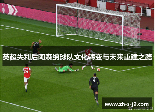 英超失利后阿森纳球队文化转变与未来重建之路 英超失利后阿森纳球队文化转变与未来重建之路