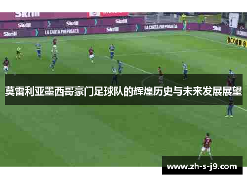 莫雷利亚墨西哥豪门足球队的辉煌历史与未来发展展望 莫雷利亚墨西哥豪门足球队的辉煌历史与未来发展展望