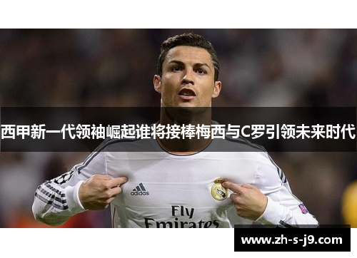 西甲新一代领袖崛起谁将接棒梅西与C罗引领未来时代