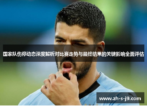 国家队伤停动态深度解析对比赛走势与最终结果的关键影响全面评估 国家队伤停动态深度解析对比赛走势与最终结果的关键影响全面评估