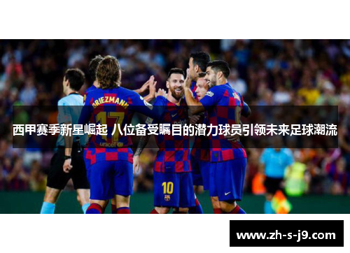 西甲赛季新星崛起 八位备受瞩目的潜力球员引领未来足球潮流