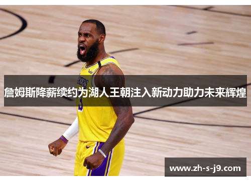 詹姆斯降薪续约为湖人王朝注入新动力助力未来辉煌