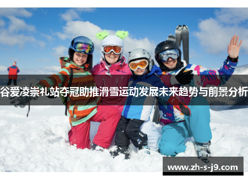 谷爱凌崇礼站夺冠助推滑雪运动发展未来趋势与前景分析