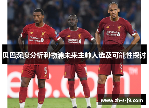 贝巴深度分析利物浦未来主帅人选及可能性探讨