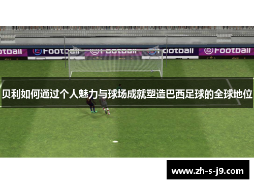 贝利如何通过个人魅力与球场成就塑造巴西足球的全球地位