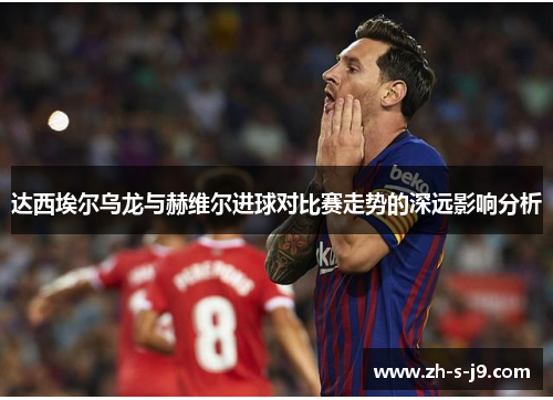 达西埃尔乌龙与赫维尔进球对比赛走势的深远影响分析