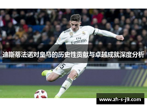 迪斯蒂法诺对皇马的历史性贡献与卓越成就深度分析