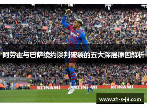阿劳霍与巴萨续约谈判破裂的五大深层原因解析