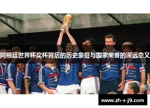 阿根廷世界杯奖杯背后的历史象征与国家荣誉的深远意义