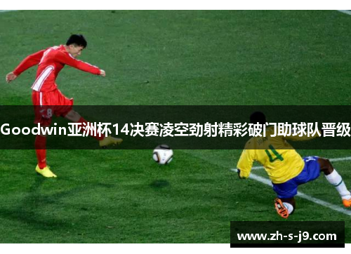 Goodwin亚洲杯14决赛凌空劲射精彩破门助球队晋级