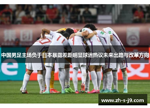 中国男足主场负于日本暴露差距明显球迷热议未来出路与改革方向
