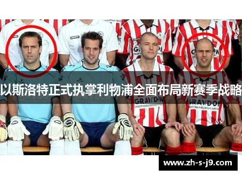 以斯洛特正式执掌利物浦全面布局新赛季战略