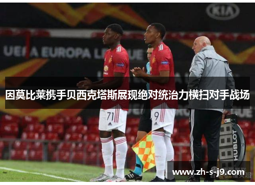 因莫比莱携手贝西克塔斯展现绝对统治力横扫对手战场