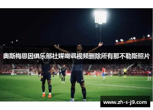 奥斯梅恩因俱乐部社媒嘲讽视频删除所有那不勒斯照片