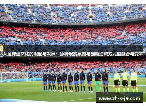 女足球迷文化的崛起与发展：独特观赛氛围与创新助威方式的融合与变革