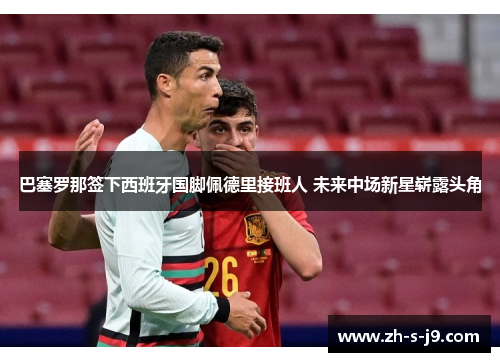 巴塞罗那签下西班牙国脚佩德里接班人 未来中场新星崭露头角