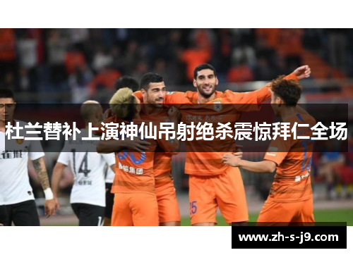 杜兰替补上演神仙吊射绝杀震惊拜仁全场