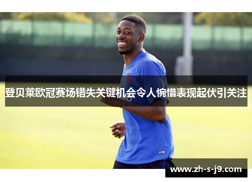 登贝莱欧冠赛场错失关键机会令人惋惜表现起伏引关注