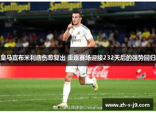 皇马宣布米利唐伤愈复出 重返赛场迎接232天后的强势回归