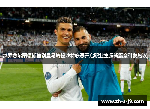 纳乔费尔南德斯告别皇马转投沙特联赛开启职业生涯新篇章引发热议