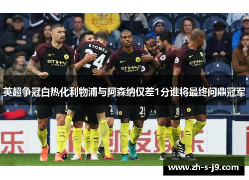 英超争冠白热化利物浦与阿森纳仅差1分谁将最终问鼎冠军