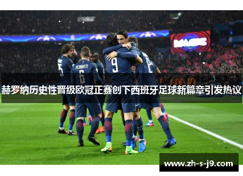 赫罗纳历史性晋级欧冠正赛创下西班牙足球新篇章引发热议