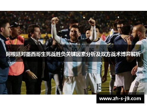 阿根廷对墨西哥生死战胜负关键因素分析及双方战术博弈解析