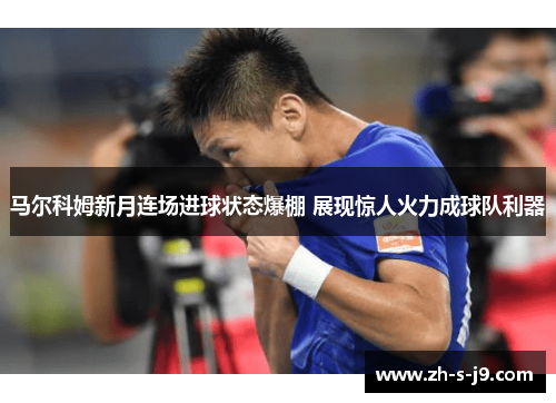 马尔科姆新月连场进球状态爆棚 展现惊人火力成球队利器