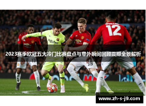 2023赛季欧冠五大冷门比赛盘点与意外瞬间回顾震撼全景解析