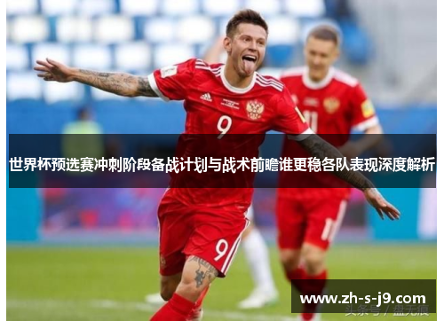 世界杯预选赛冲刺阶段备战计划与战术前瞻谁更稳各队表现深度解析