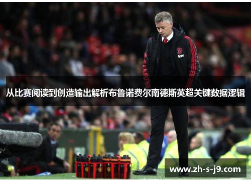 从比赛阅读到创造输出解析布鲁诺费尔南德斯英超关键数据逻辑