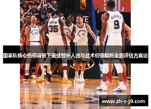 国家队核心伤停背景下最佳替补人选与战术价值解析全面评估方案论