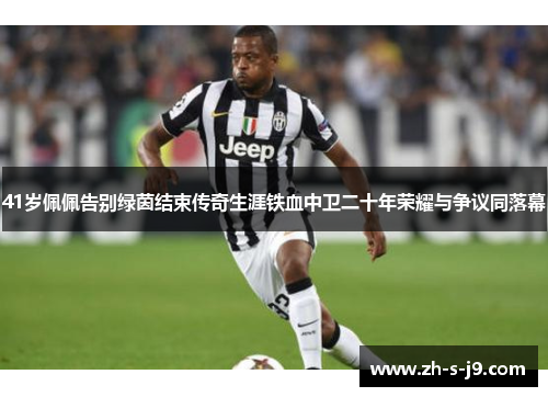 41岁佩佩告别绿茵结束传奇生涯铁血中卫二十年荣耀与争议同落幕