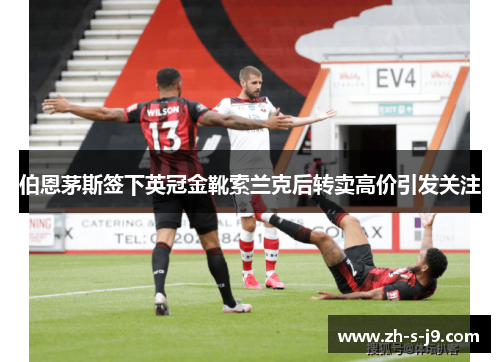 伯恩茅斯签下英冠金靴索兰克后转卖高价引发关注